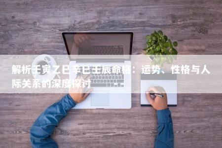 解析壬寅乙巳辛巳壬辰命格：运势、性格与人际关系的深度探讨