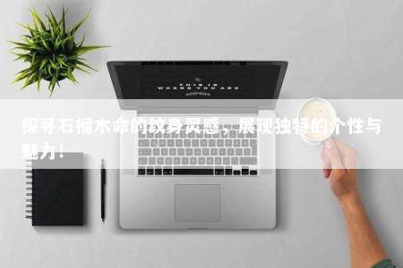 探寻石榴木命的纹身灵感，展现独特的个性与魅力！