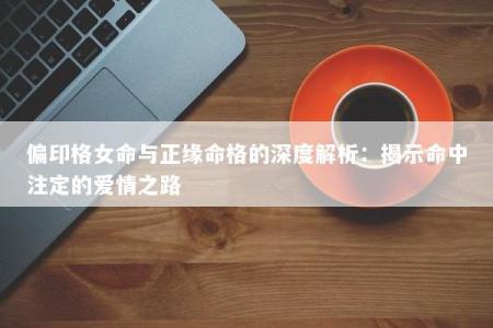 偏印格女命与正缘命格的深度解析：揭示命中注定的爱情之路