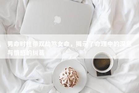 男命时柱带双劫煞女命，揭示了命理中的深意与情感的纠葛