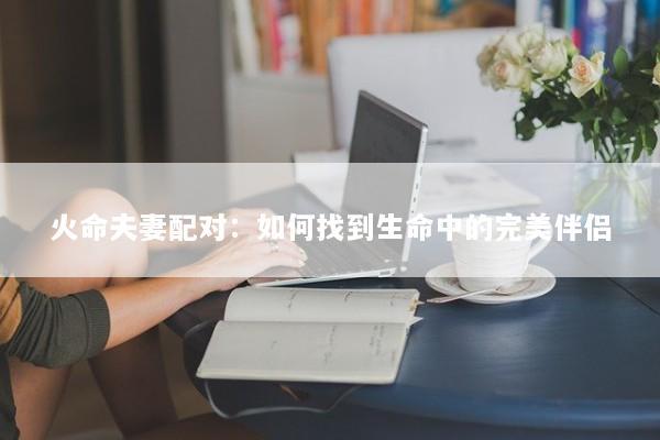 火命夫妻配对：如何找到生命中的完美伴侣