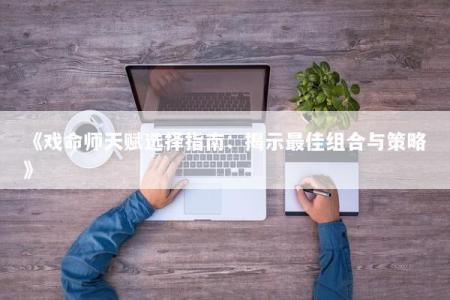 《戏命师天赋选择指南：揭示最佳组合与策略》
