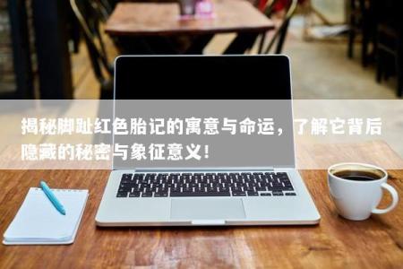 揭秘脚趾红色胎记的寓意与命运，了解它背后隐藏的秘密与象征意义！