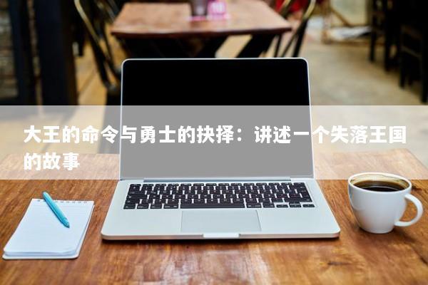 大王的命令与勇士的抉择：讲述一个失落王国的故事