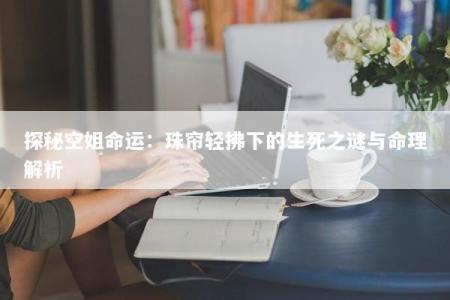 探秘空姐命运：珠帘轻拂下的生死之谜与命理解析