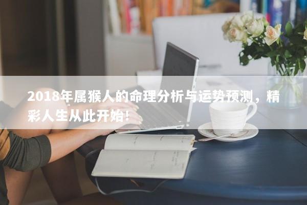 2018年属猴人的命理分析与运势预测，精彩人生从此开始！