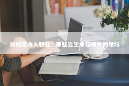 探秘高收入职业：那些靠生命在搏杀的领域