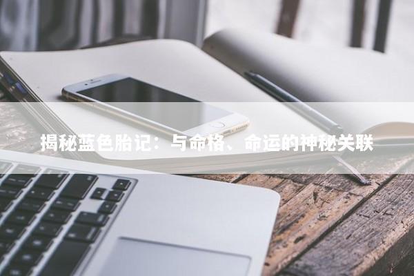 揭秘蓝色胎记：与命格、命运的神秘关联