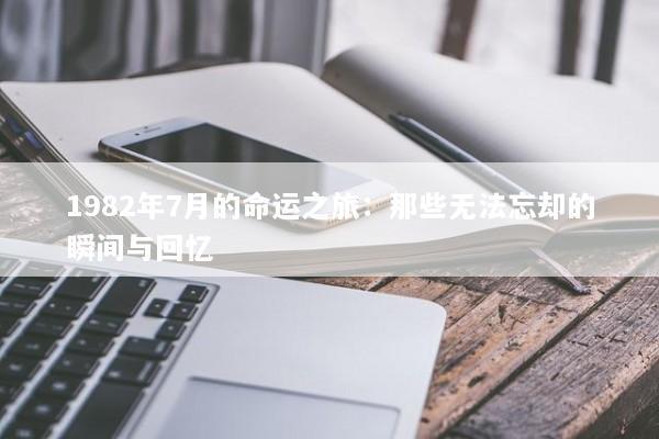 1982年7月的命运之旅：那些无法忘却的瞬间与回忆
