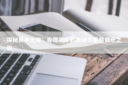 探秘算命元帅：命理学中的神秘力量和启示之旅