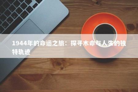 1944年的命运之旅：探寻木命与人生的独特轨迹
