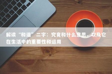 解读“和谐”二字：究竟和什么意思，以及它在生活中的重要性和运用